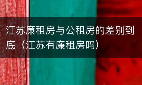 江苏廉租房与公租房的差别到底（江苏有廉租房吗）