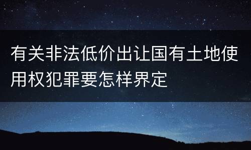 有关非法低价出让国有土地使用权犯罪要怎样界定