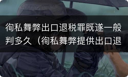 徇私舞弊出口退税罪既遂一般判多久（徇私舞弊提供出口退税凭证罪）