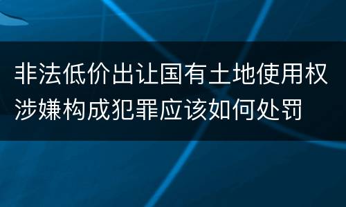 非法低价出让国有土地使用权涉嫌构成犯罪应该如何处罚