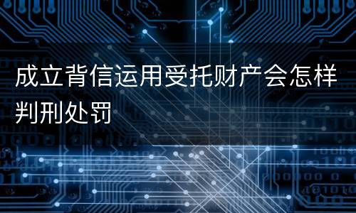 成立背信运用受托财产会怎样判刑处罚