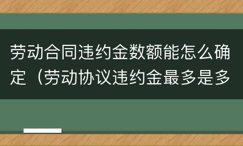 劳动合同违约金数额能怎么确定(劳动协议违约金最多是多少)