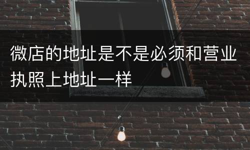 微店的地址是不是必须和营业执照上地址一样