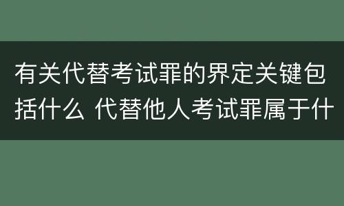 有关代替考试罪的界定关键包括什么 代替他人考试罪属于什么类犯罪