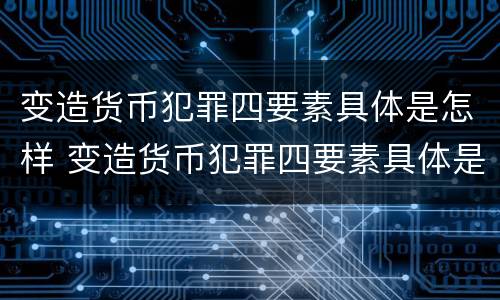 变造货币犯罪四要素具体是怎样 变造货币犯罪四要素具体是怎样处理的