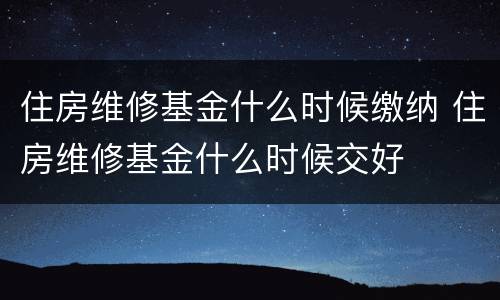 住房维修基金什么时候缴纳 住房维修基金什么时候交好