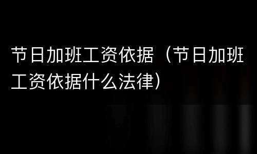 节日加班工资依据（节日加班工资依据什么法律）