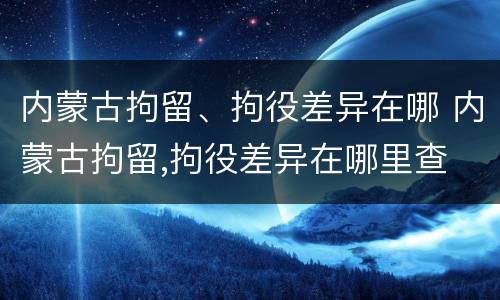 内蒙古拘留、拘役差异在哪 内蒙古拘留,拘役差异在哪里查