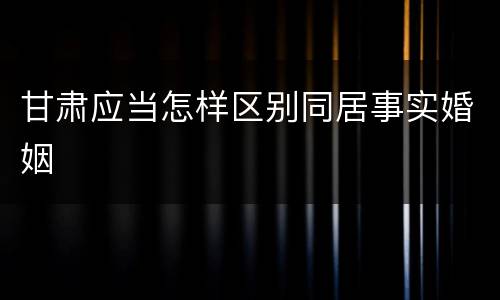 甘肃应当怎样区别同居事实婚姻