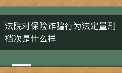 法院对保险诈骗行为法定量刑档次是什么样