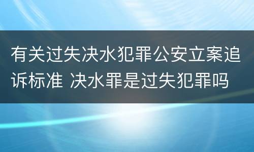 有关过失决水犯罪公安立案追诉标准 决水罪是过失犯罪吗