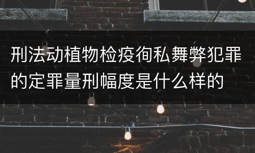 刑法动植物检疫徇私舞弊犯罪的定罪量刑幅度是什么样的