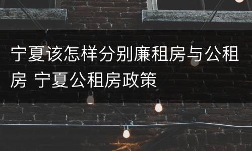 宁夏该怎样分别廉租房与公租房 宁夏公租房政策