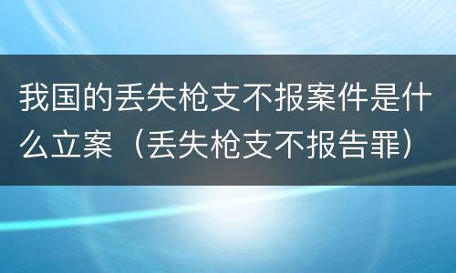 我国的丢失枪支不报案件是什么立案（丢失枪支不报告罪）