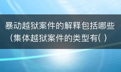 暴动越狱案件的解释包括哪些（集体越狱案件的类型有( ）
