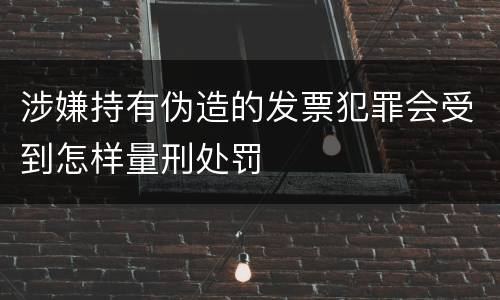 涉嫌持有伪造的发票犯罪会受到怎样量刑处罚