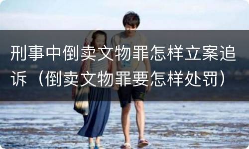 刑事中倒卖文物罪怎样立案追诉（倒卖文物罪要怎样处罚）