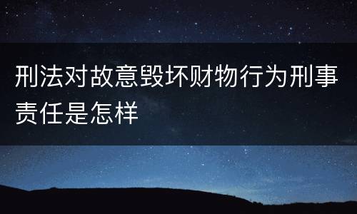 刑法对故意毁坏财物行为刑事责任是怎样