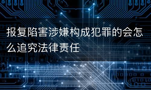 报复陷害涉嫌构成犯罪的会怎么追究法律责任
