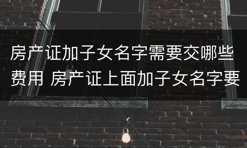 房产证加子女名字需要交哪些费用 房产证上面加子女名字要交钱吗?