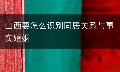 山西要怎么识别同居关系与事实婚姻