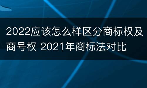 2022应该怎么样区分商标权及商号权 2021年商标法对比