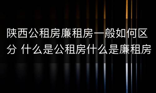 陕西公租房廉租房一般如何区分 什么是公租房什么是廉租房