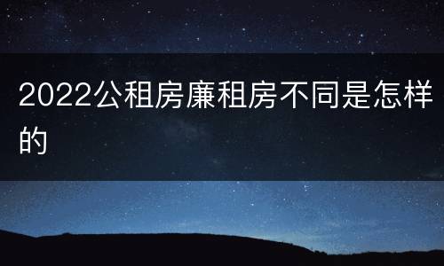 2022公租房廉租房不同是怎样的