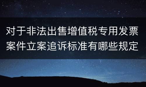 对于非法出售增值税专用发票案件立案追诉标准有哪些规定