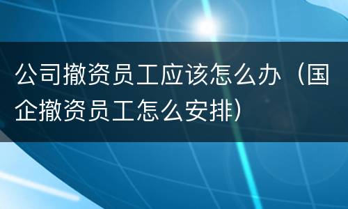 公司撤资员工应该怎么办（国企撤资员工怎么安排）