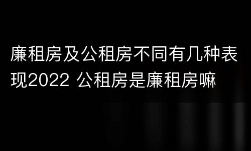 廉租房及公租房不同有几种表现2022 公租房是廉租房嘛