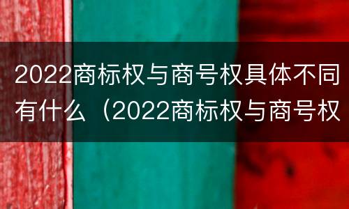 2022商标权与商号权具体不同有什么（2022商标权与商号权具体不同有什么问题）