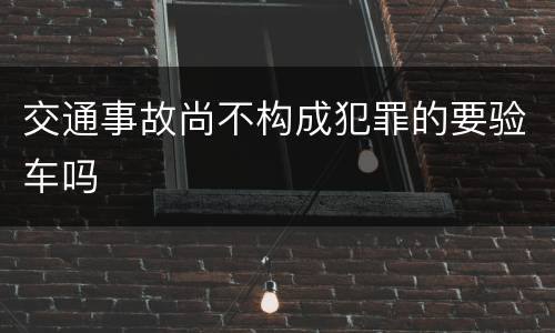 交通事故尚不构成犯罪的要验车吗