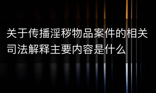 关于传播淫秽物品案件的相关司法解释主要内容是什么