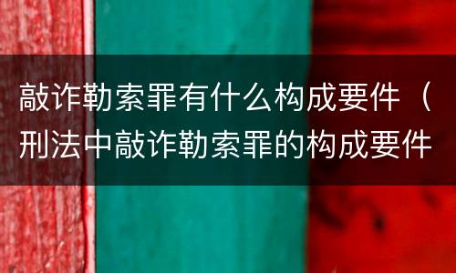 敲诈勒索罪有什么构成要件（刑法中敲诈勒索罪的构成要件）