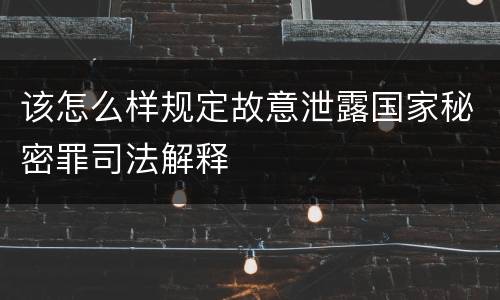 该怎么样规定故意泄露国家秘密罪司法解释