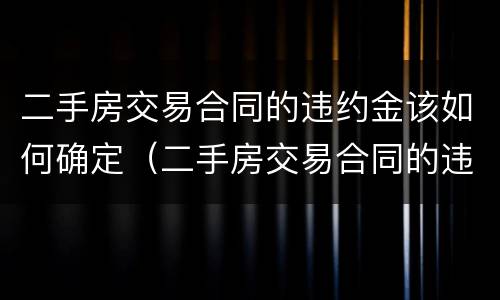 二手房交易合同的违约金该如何确定（二手房交易合同的违约金该如何确定价格）