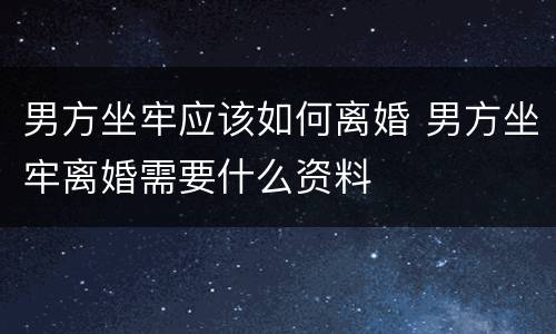 男方坐牢应该如何离婚 男方坐牢离婚需要什么资料