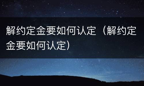 解约定金要如何认定（解约定金要如何认定）