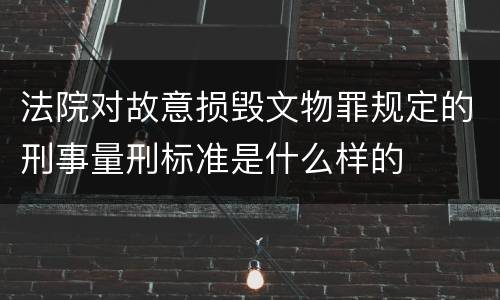 法院对故意损毁文物罪规定的刑事量刑标准是什么样的