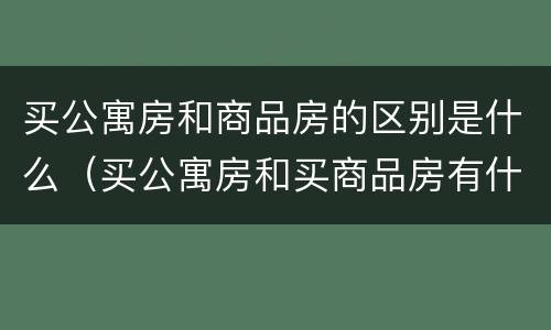 买公寓房和商品房的区别是什么（买公寓房和买商品房有什么区别）