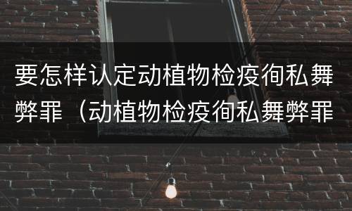 要怎样认定动植物检疫徇私舞弊罪（动植物检疫徇私舞弊罪立案标准）