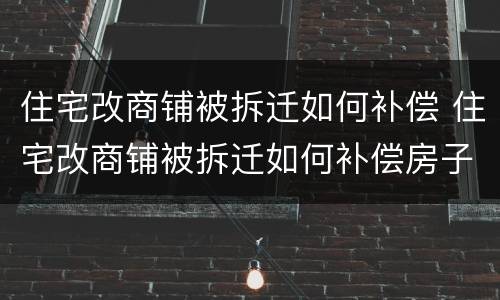 住宅改商铺被拆迁如何补偿 住宅改商铺被拆迁如何补偿房子