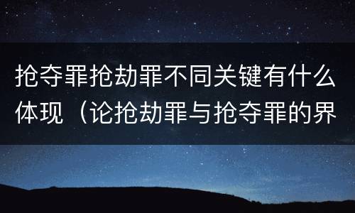 抢夺罪抢劫罪不同关键有什么体现（论抢劫罪与抢夺罪的界限）