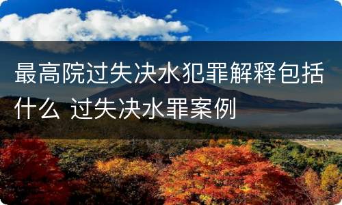 最高院过失决水犯罪解释包括什么 过失决水罪案例