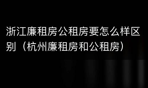 浙江廉租房公租房要怎么样区别（杭州廉租房和公租房）