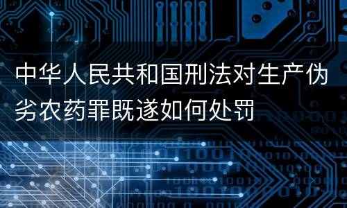 中华人民共和国刑法对生产伪劣农药罪既遂如何处罚