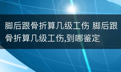 脚后跟骨折算几级工伤 脚后跟骨折算几级工伤,到哪鉴定