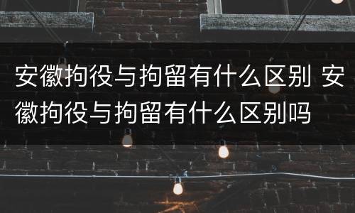 安徽拘役与拘留有什么区别 安徽拘役与拘留有什么区别吗
