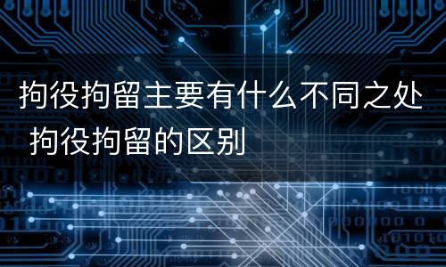 拘役拘留主要有什么不同之处 拘役拘留的区别